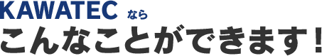 KAWATECならこんなことができます！